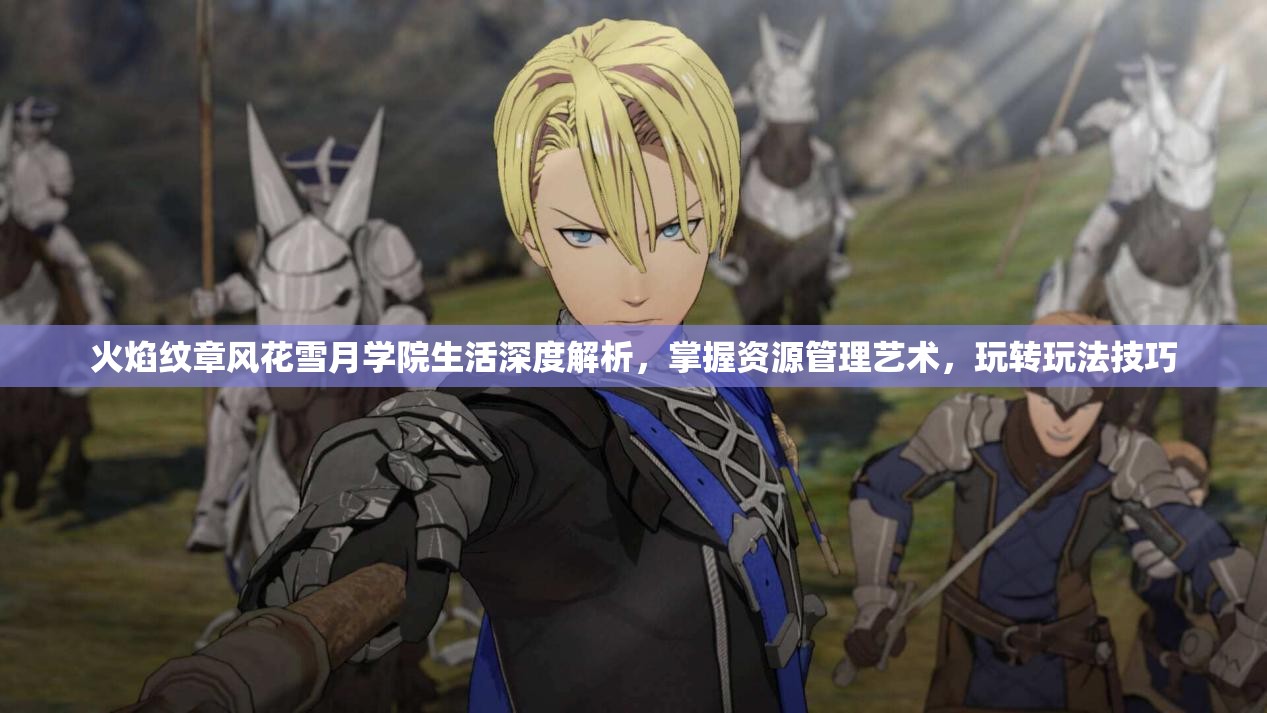 火焰纹章风花雪月学院生活深度解析，掌握资源管理艺术，玩转玩法技巧