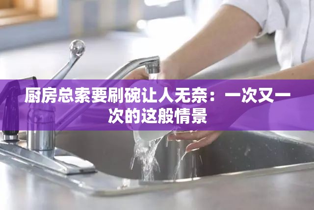 厨房总索要刷碗让人无奈：一次又一次的这般情景