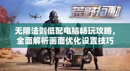无限法则低配电脑畅玩攻略，全面解析画面优化设置技巧