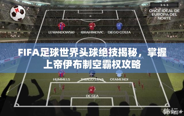 FIFA足球世界头球绝技揭秘，掌握上帝伊布制空霸权攻略