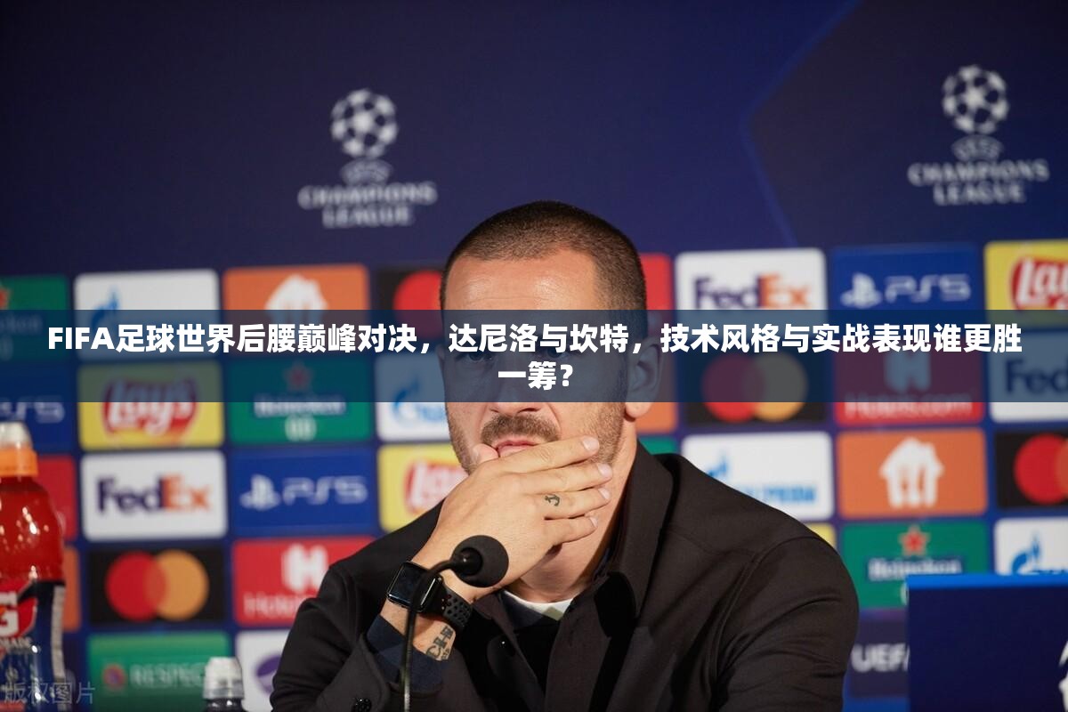 FIFA足球世界后腰巅峰对决，达尼洛与坎特，技术风格与实战表现谁更胜一筹？