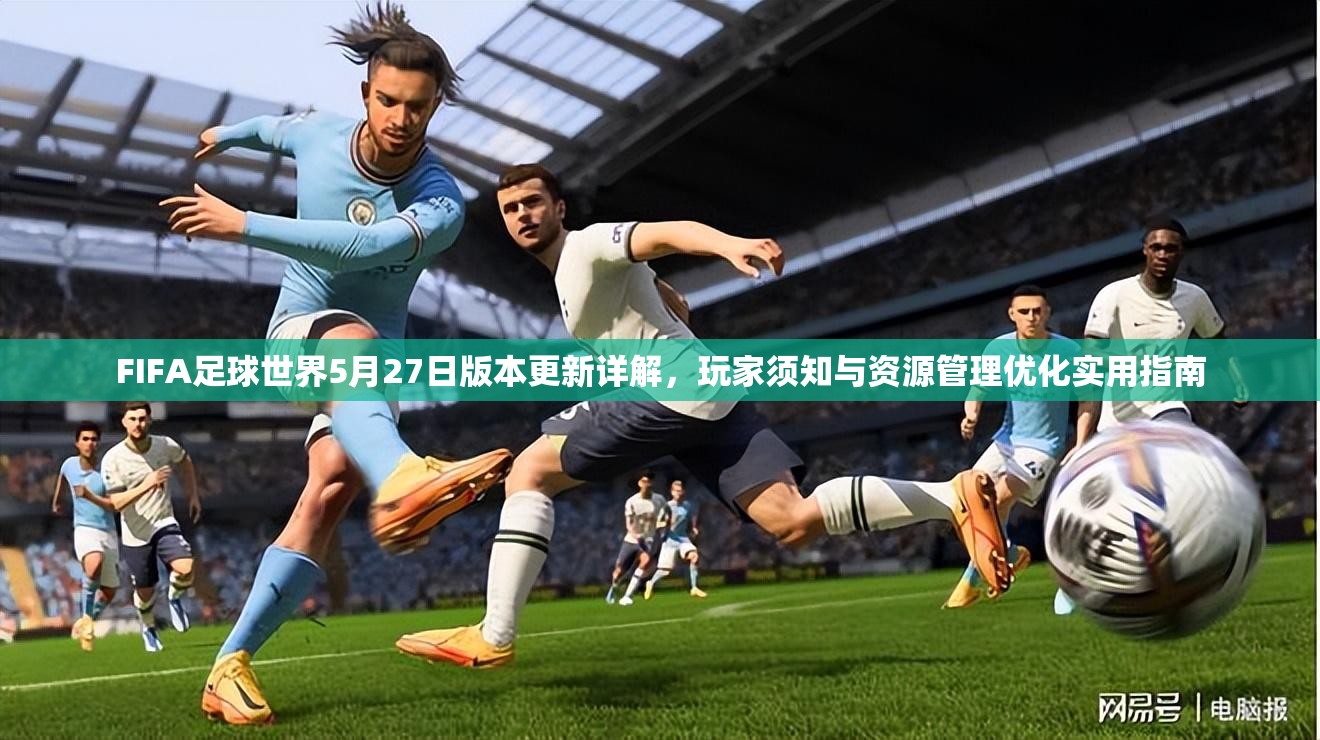 FIFA足球世界5月27日版本更新详解，玩家须知与资源管理优化实用指南