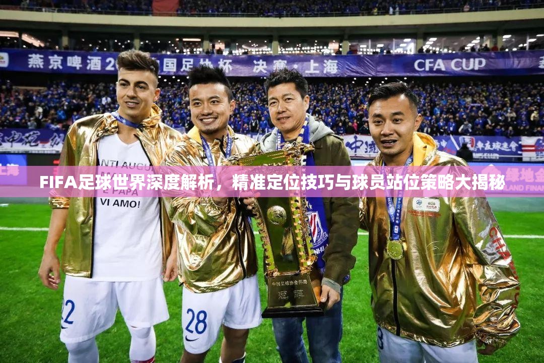 FIFA足球世界深度解析，精准定位技巧与球员站位策略大揭秘