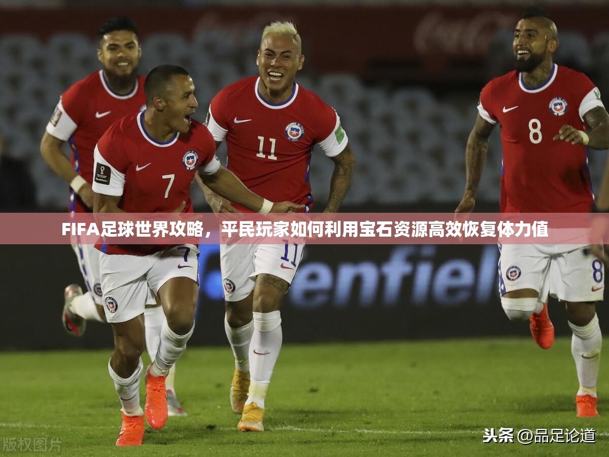 FIFA足球世界攻略，平民玩家如何利用宝石资源高效恢复体力值