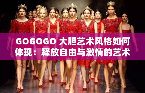 GOGOGO 大胆艺术风格如何体现：释放自由与激情的艺术之旅