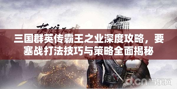 三国群英传霸王之业深度攻略，要塞战打法技巧与策略全面揭秘