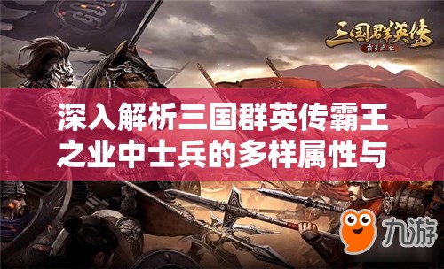 深入解析三国群英传霸王之业中士兵的多样属性与战斗应用