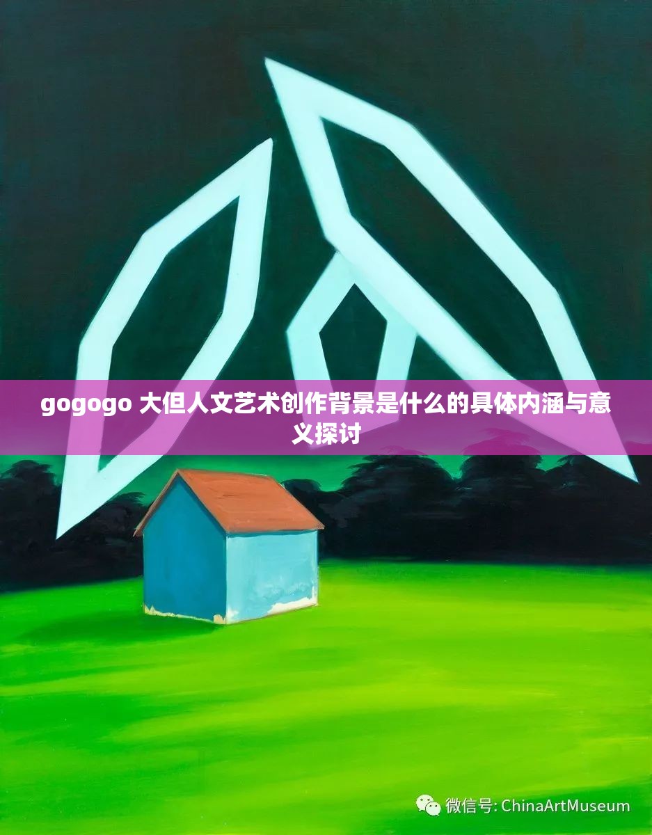 gogogo 大但人文艺术创作背景是什么的具体内涵与意义探讨