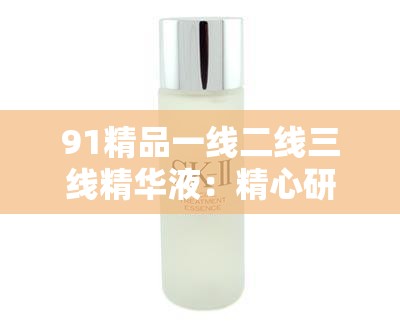 91精品一线二线三线精华液：精心研制的护肤珍品