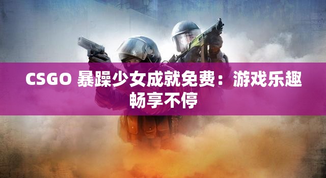 CSGO 暴躁少女成就免费：游戏乐趣畅享不停