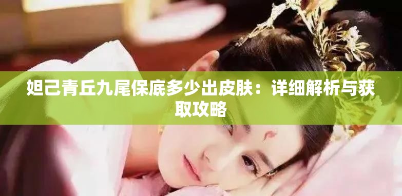 妲己青丘九尾保底多少出皮肤：详细解析与获取攻略