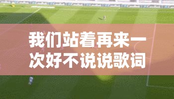 我们站着再来一次好不说说歌词：倾听内心的渴望与勇气