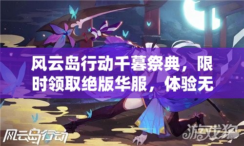 风云岛行动千暮祭典，限时领取绝版华服，体验无与伦比之美