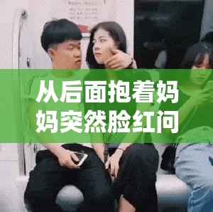 从后面抱着妈妈突然脸红问题未解决的后续发展