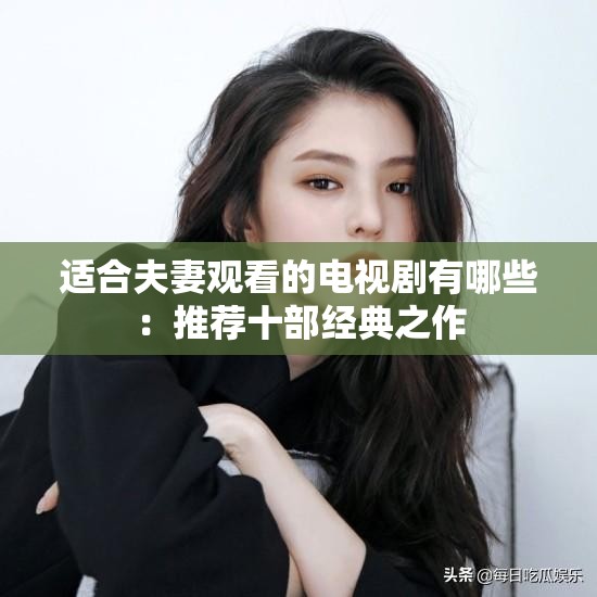 适合夫妻观看的电视剧有哪些：推荐十部经典之作