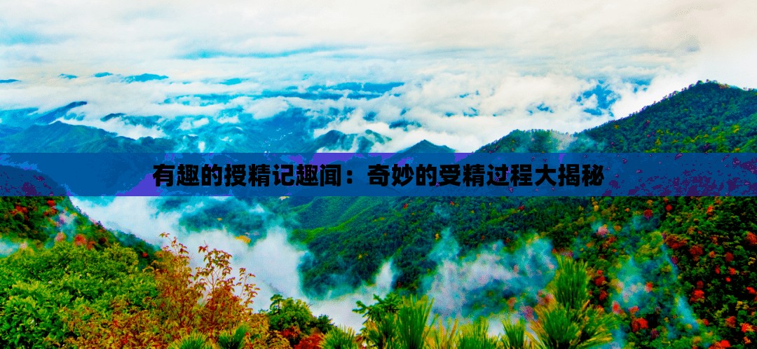 有趣的授精记趣闻：奇妙的受精过程大揭秘