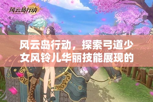 风云岛行动，探索弓道少女风铃儿华丽技能展现的极致盛宴