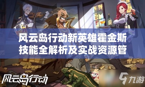 风云岛行动新英雄霍金斯技能全解析及实战资源管理策略