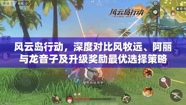 风云岛行动，深度对比风牧远、阿丽与龙音子及升级奖励最优选择策略
