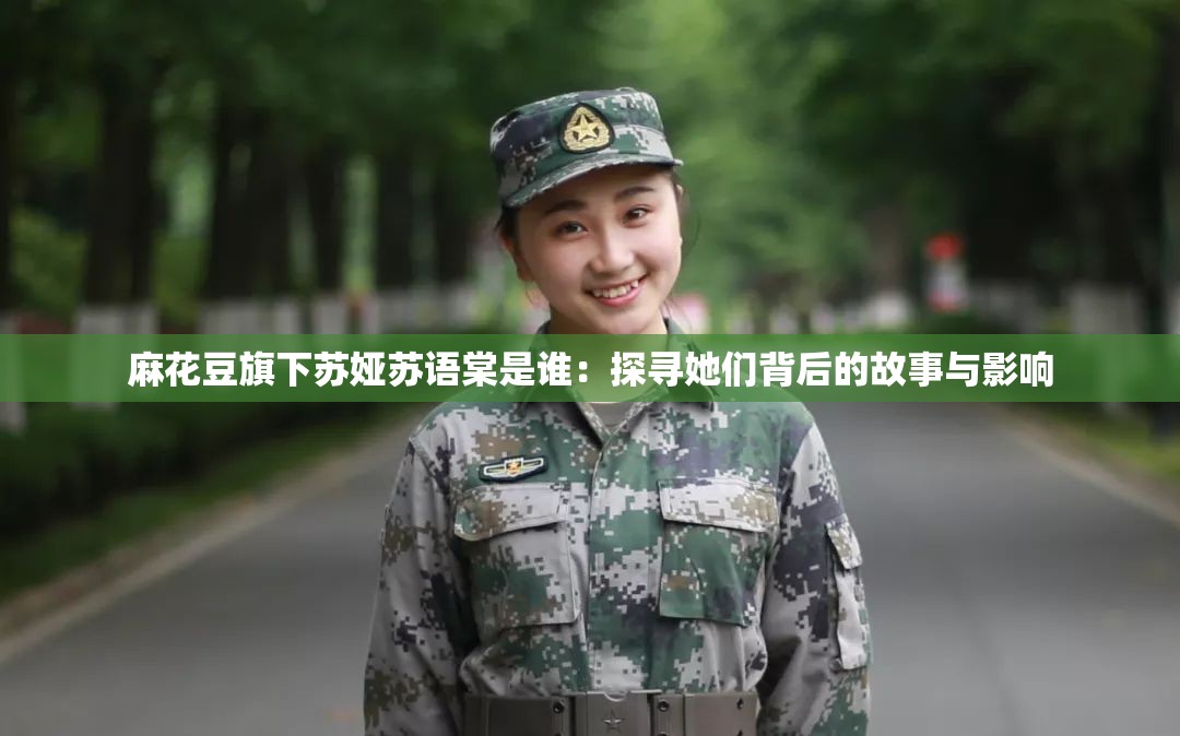 麻花豆旗下苏娅苏语棠是谁：探寻她们背后的故事与影响