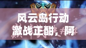 风云岛行动激战正酣，阿丽与猴子上演巅峰对决，究竟谁能问鼎王者之位？