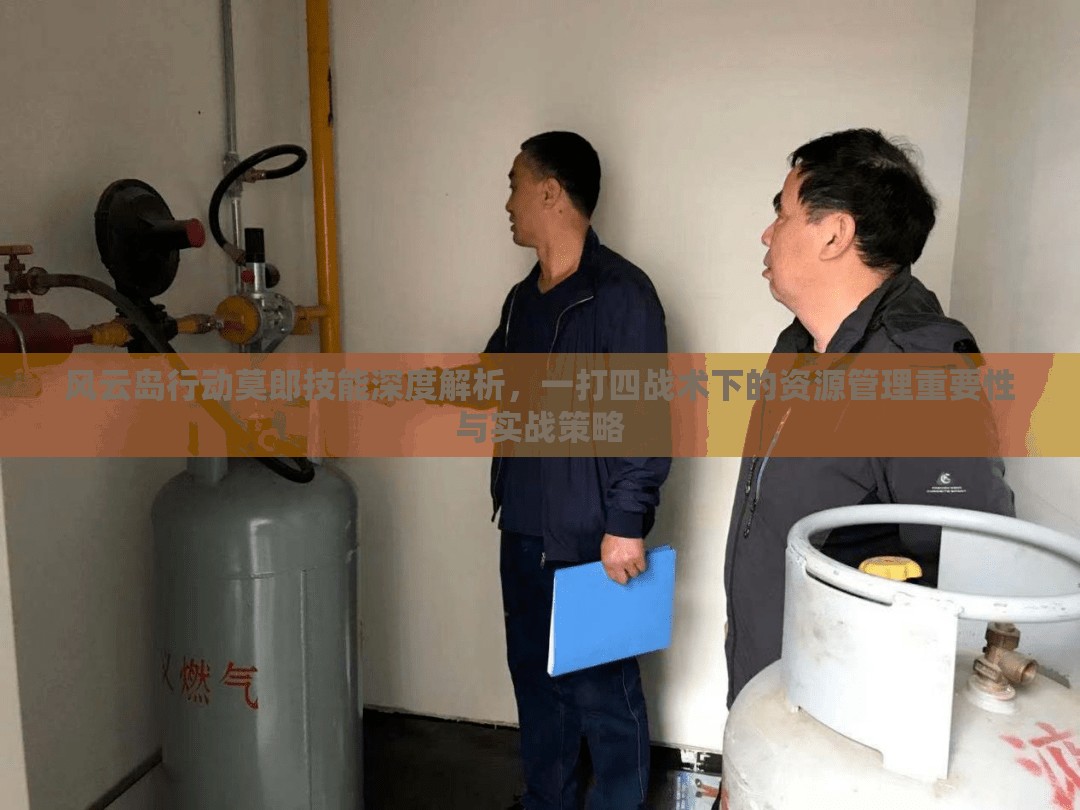 风云岛行动莫郎技能深度解析，一打四战术下的资源管理重要性与实战策略