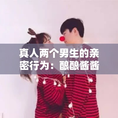 真人两个男生的亲密行为：酿酿酱酱的真实展现