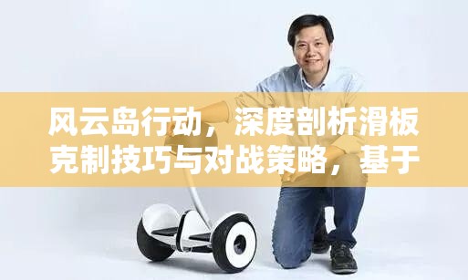 风云岛行动，深度剖析滑板克制技巧与对战策略，基于资源管理的视角