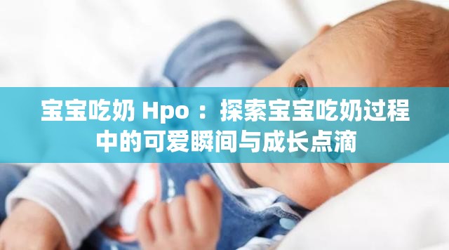 宝宝吃奶 Hpo ：探索宝宝吃奶过程中的可爱瞬间与成长点滴