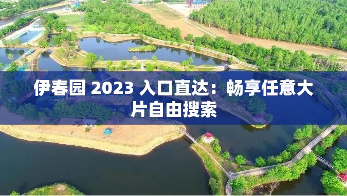 伊春园 2023 入口直达：畅享任意大片自由搜索