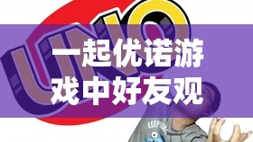 一起优诺游戏中好友观战技巧，资源管理、高效利用策略与价值最大化指南