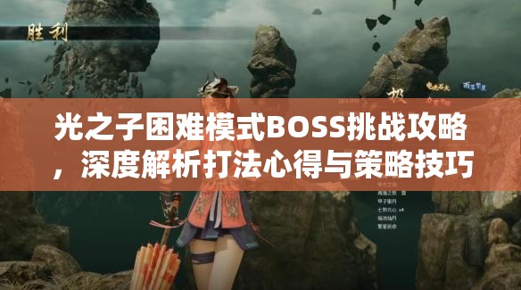 光之子困难模式BOSS挑战攻略，深度解析打法心得与策略技巧碰撞