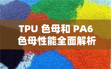 TPU 色母和 PA6 色母性能全面解析：颜色稳定、耐候性强