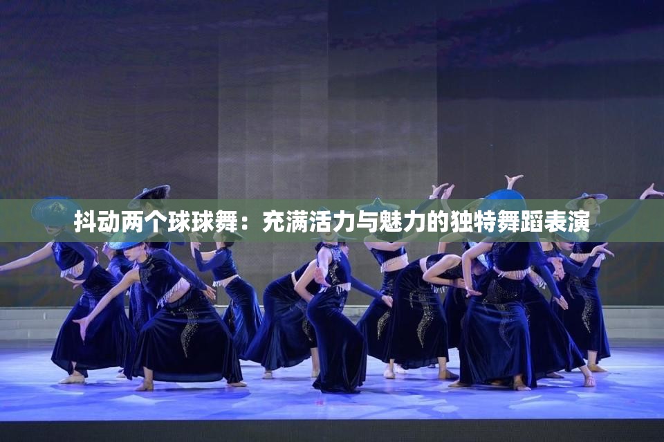 抖动两个球球舞：充满活力与魅力的独特舞蹈表演