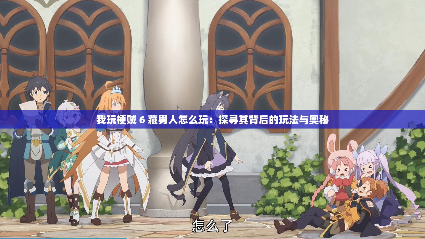 我玩梗贼 6 藏男人怎么玩：探寻其背后的玩法与奥秘