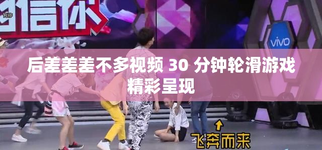 后差差差不多视频 30 分钟轮滑游戏精彩呈现