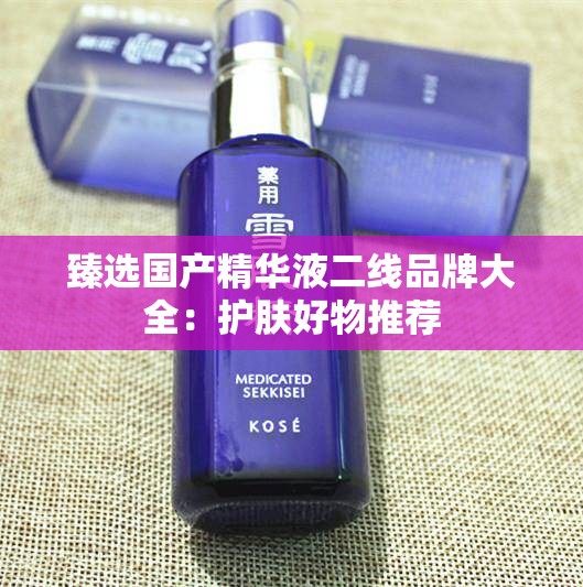 臻选国产精华液二线品牌大全：护肤好物推荐