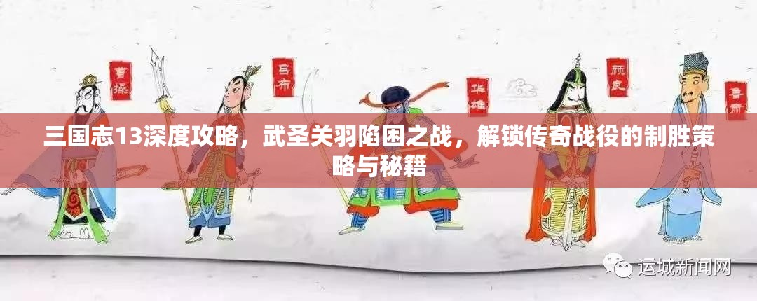 三国志13深度攻略，武圣关羽陷困之战，解锁传奇战役的制胜策略与秘籍
