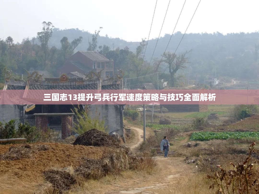 三国志13提升弓兵行军速度策略与技巧全面解析