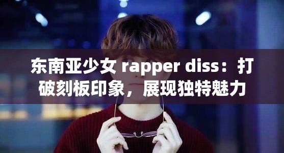 东南亚少女 rapper diss：打破刻板印象，展现独特魅力