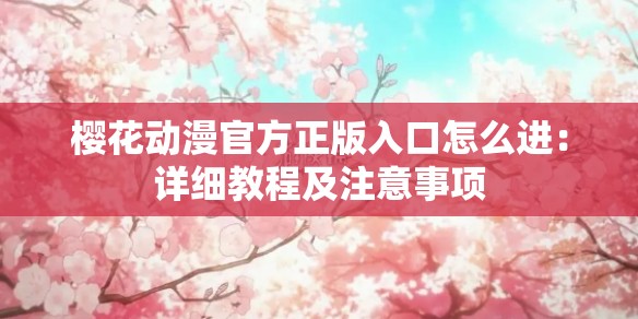 樱花动漫官方正版入口怎么进：详细教程及注意事项