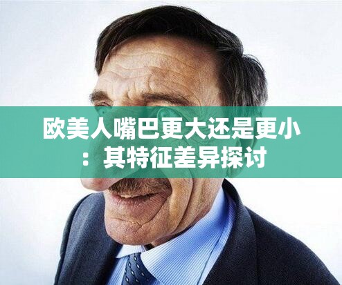 欧美人嘴巴更大还是更小：其特征差异探讨