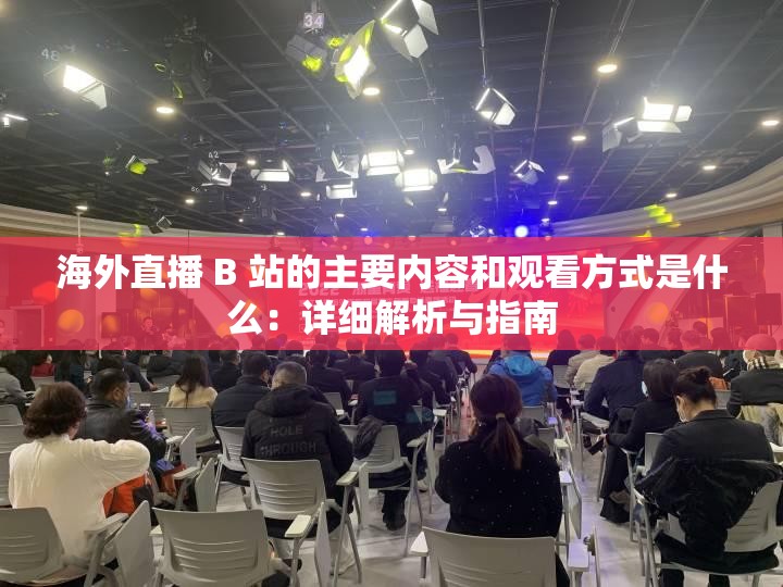 海外直播 B 站的主要内容和观看方式是什么：详细解析与指南