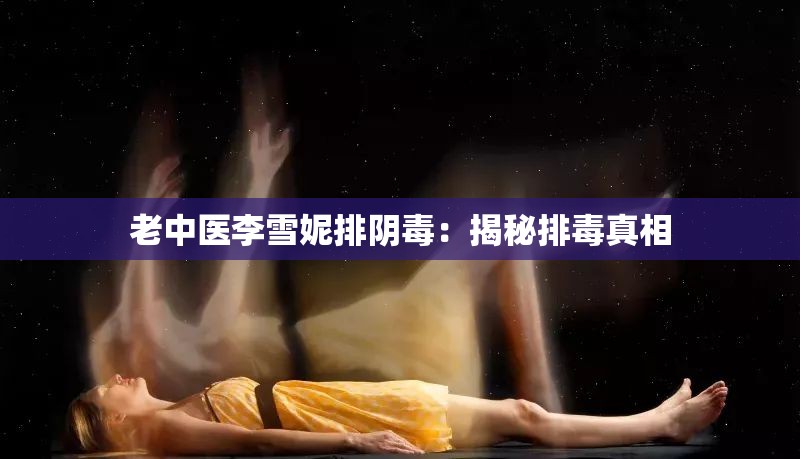 老中医李雪妮排阴毒：揭秘排毒真相