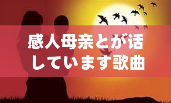 感人母亲とが话しています歌曲：触动心灵的亲情乐章