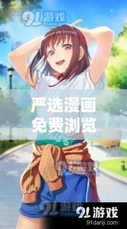 严选漫画免费浏览入口弹幕下载：畅享精彩漫画之旅