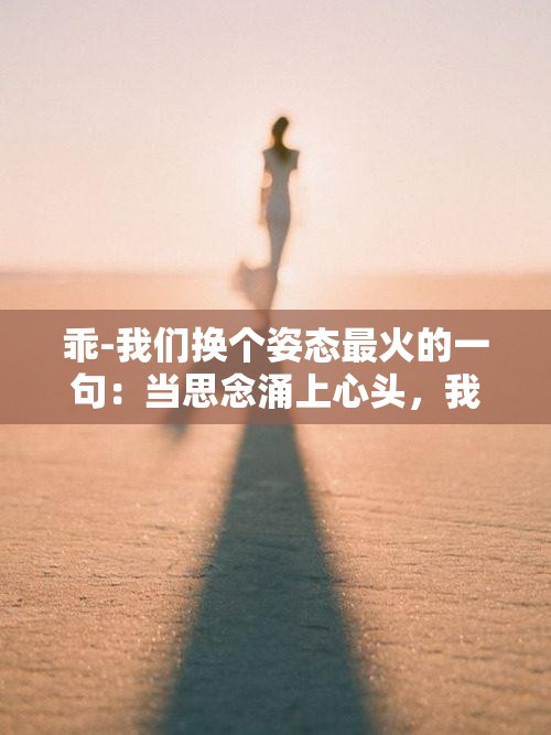 乖-我们换个姿态最火的一句：当思念涌上心头，我们换个姿态拥抱彼此