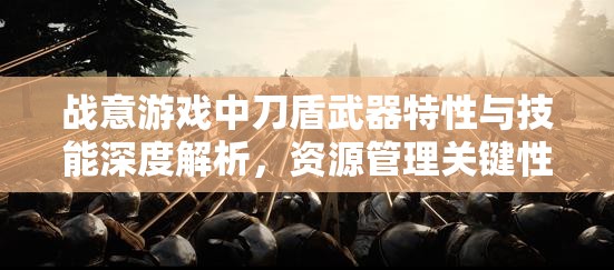 战意游戏中刀盾武器特性与技能深度解析，资源管理关键性及高效实战运用策略