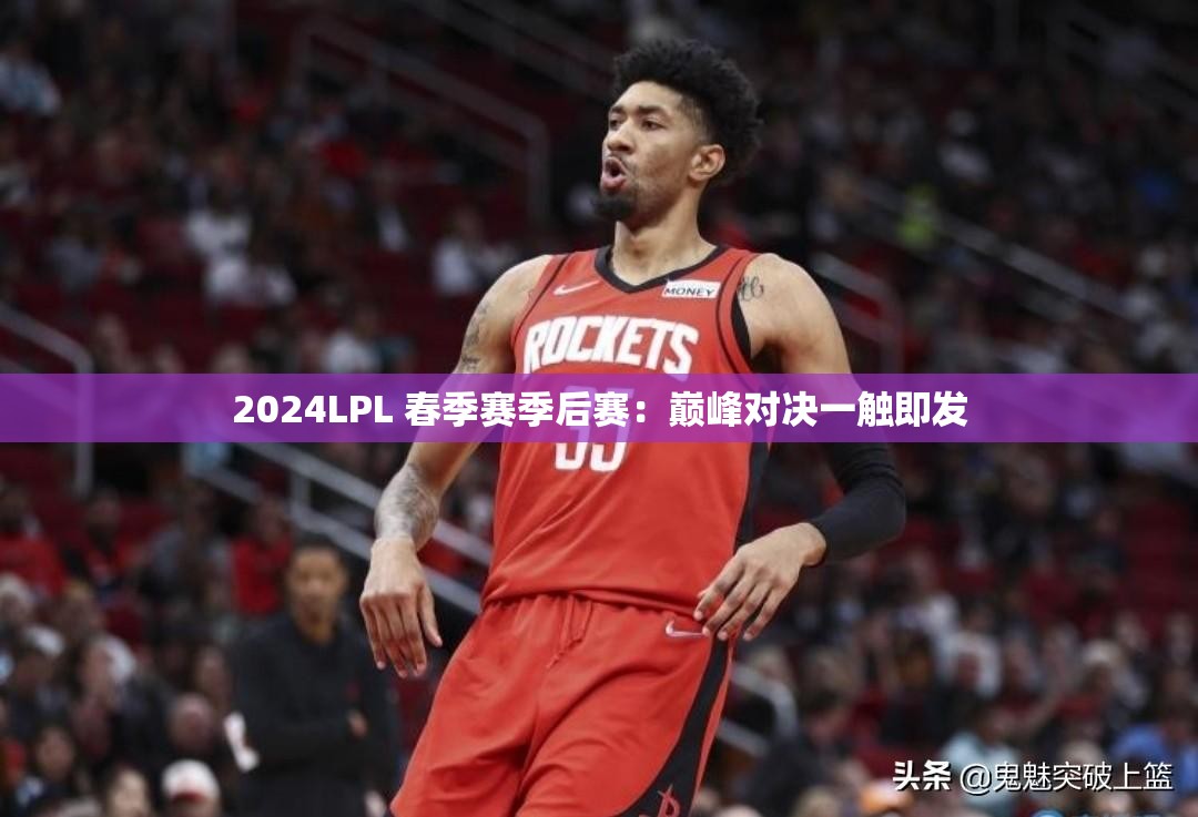 2024LPL 春季赛季后赛：巅峰对决一触即发