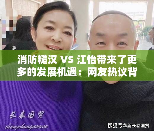 消防糙汉 VS 江怡带来了更多的发展机遇：网友热议背后的深层影响